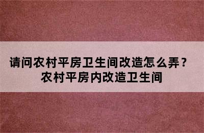 请问农村平房卫生间改造怎么弄？ 农村平房内改造卫生间